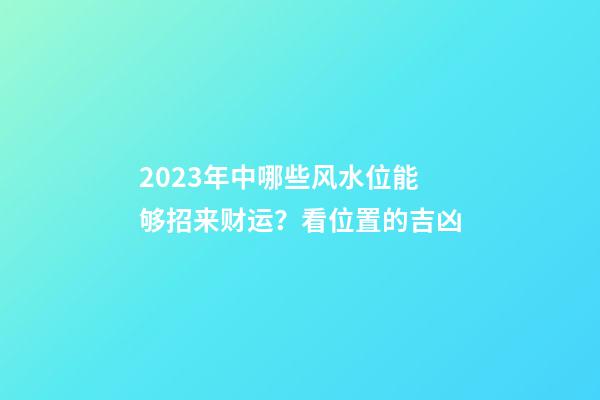 2023年中哪些风水位能够招来财运？看位置的吉凶