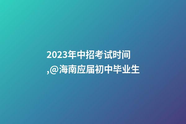 2023年中招考试时间,@海南应届初中毕业生-第1张-观点-玄机派