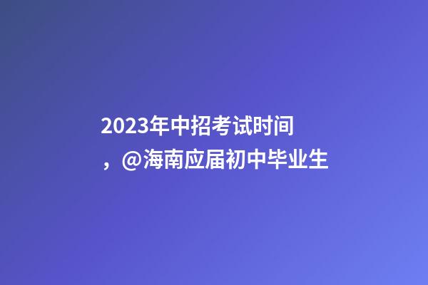 2023年中招考试时间，@海南应届初中毕业生-第1张-观点-玄机派