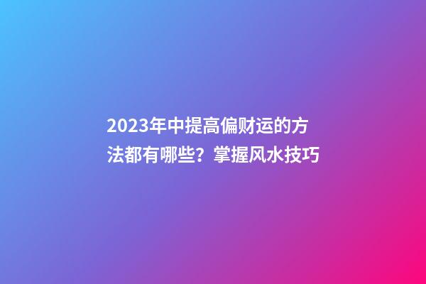 2023年中提高偏财运的方法都有哪些？掌握风水技巧