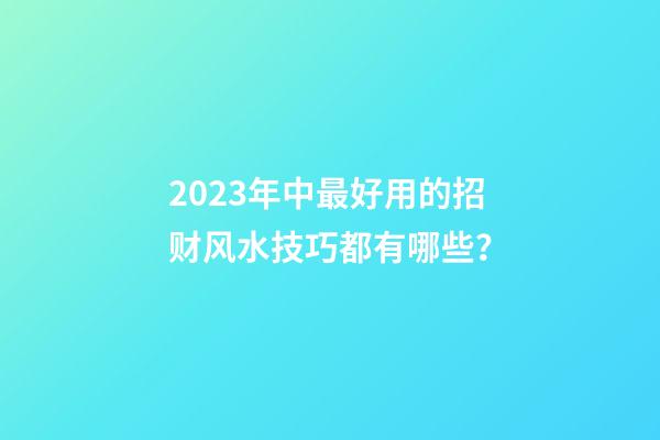 2023年中最好用的招财风水技巧都有哪些？