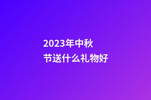 2023年中秋节送什么礼物好