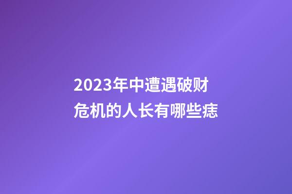 2023年中遭遇破财危机的人长有哪些痣?
