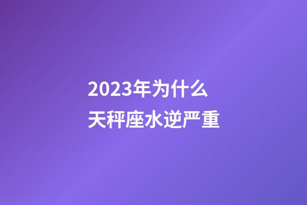 2023年为什么天秤座水逆严重-第1张-星座运势-玄机派