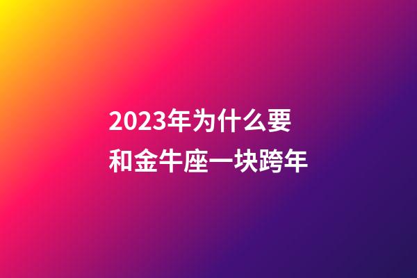 2023年为什么要和金牛座一块跨年-第1张-星座运势-玄机派