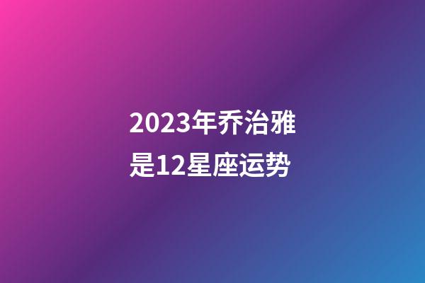 2023年乔治雅是12星座运势-第1张-星座运势-玄机派