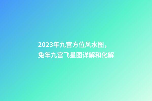 2023年九宫方位风水图，兔年九宫飞星图详解和化解