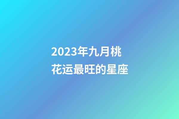 2023年九月桃花运最旺的星座-第1张-星座运势-玄机派