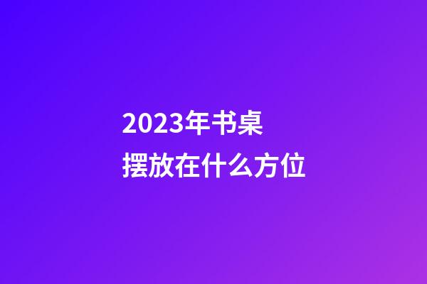 2023年书桌摆放在什么方位