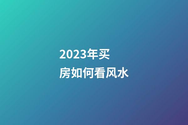 2023年买房如何看风水