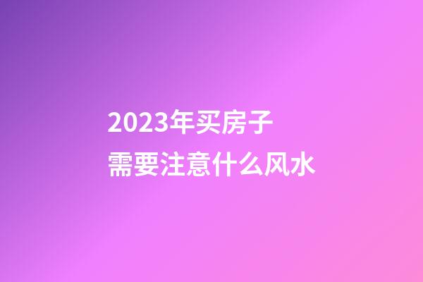 2023年买房子需要注意什么风水