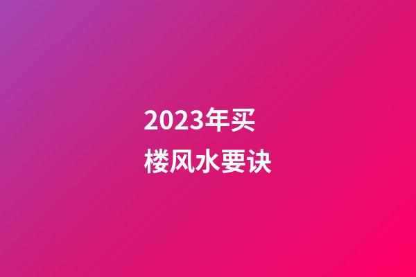 2023年买楼风水要诀