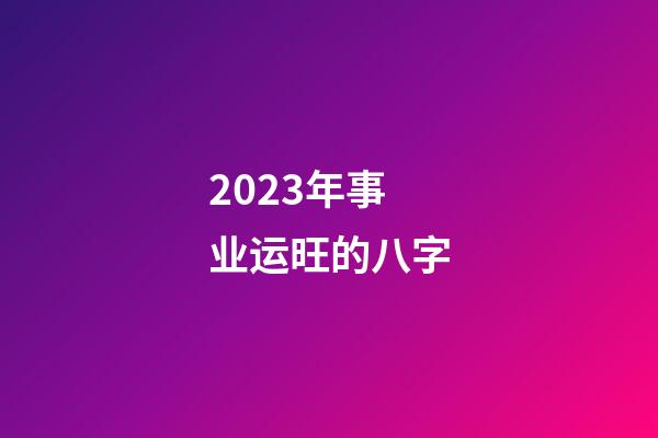 2023年事业运旺的八字