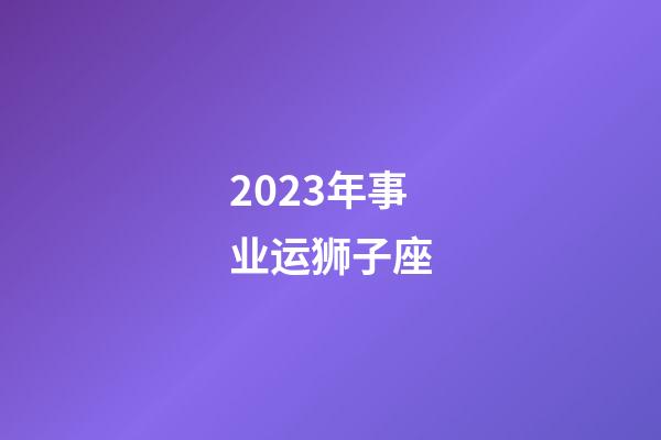 2023年事业运狮子座-第1张-星座运势-玄机派
