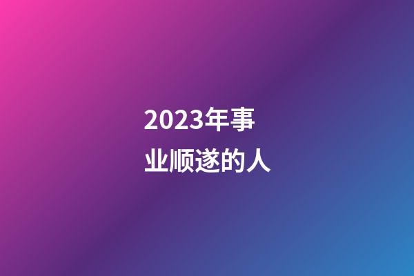 2023年事业顺遂的人
