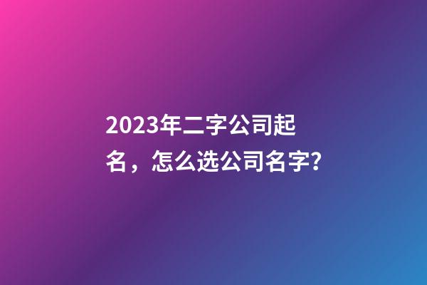 2023年二字公司起名，怎么选公司名字？