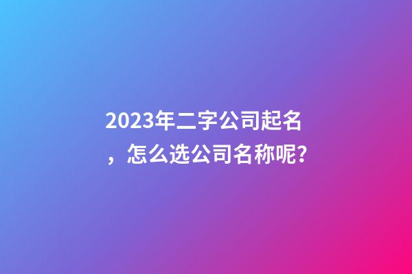 2023年二字公司起名，怎么选公司名称呢？-第1张-公司起名-玄机派