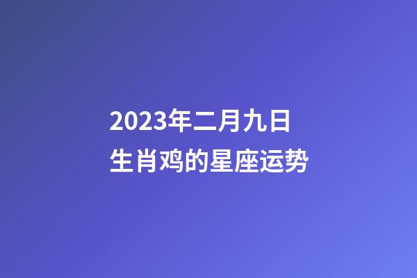 2023年二月九日生肖鸡的星座运势-第1张-星座运势-玄机派