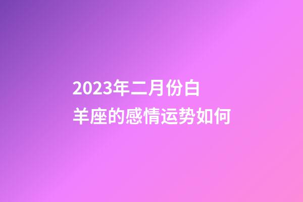 2023年二月份白羊座的感情运势如何-第1张-星座运势-玄机派