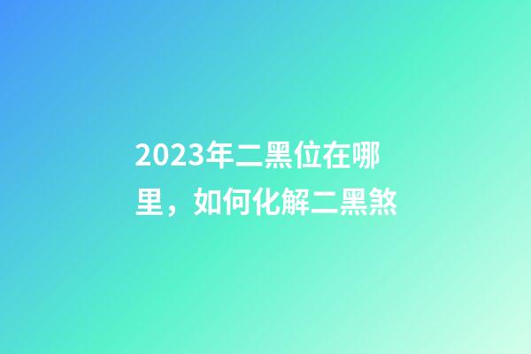 2023年二黑位在哪里，如何化解二黑煞