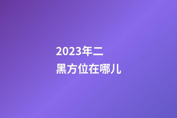 2023年二黑方位在哪儿