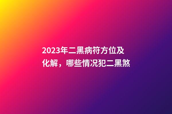 2023年二黑病符方位及化解，哪些情况犯二黑煞