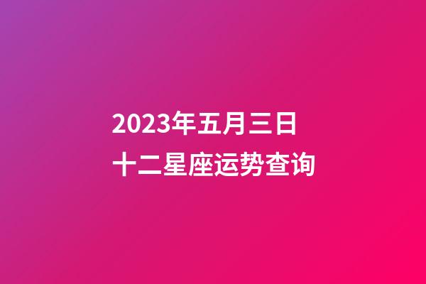 2023年五月三日十二星座运势查询-第1张-星座运势-玄机派
