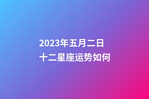 2023年五月二日十二星座运势如何-第1张-星座运势-玄机派