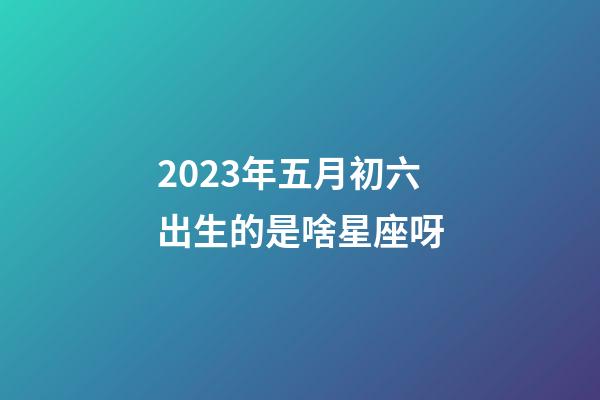 2023年五月初六出生的是啥星座呀-第1张-星座运势-玄机派