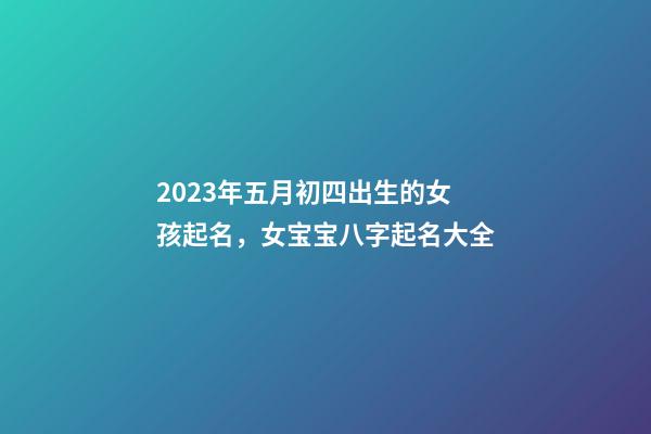 2023年五月初四出生的女孩起名，女宝宝八字起名大全
