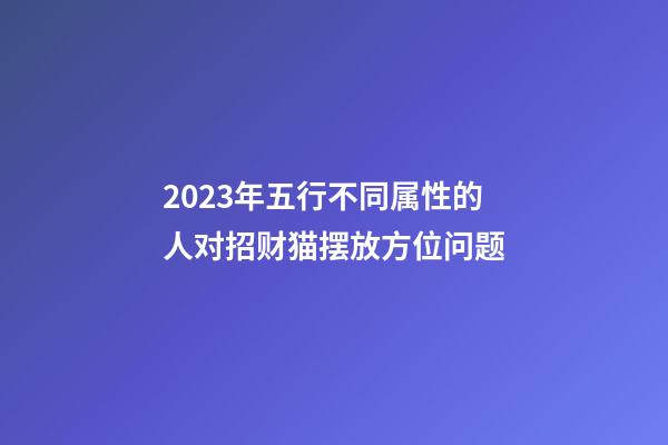 2023年五行不同属性的人对招财猫摆放方位问题
