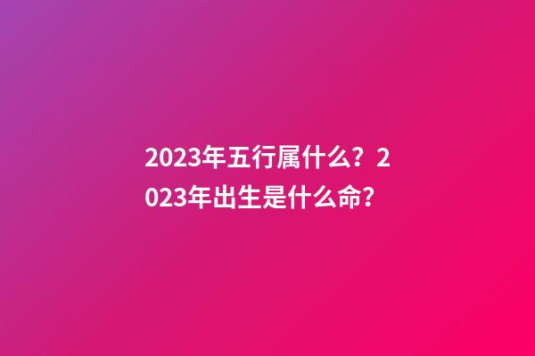 2023年五行属什么？2023年出生是什么命？