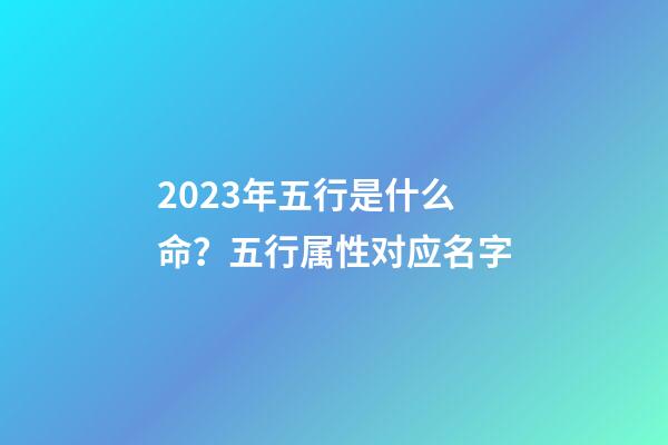 2023年五行是什么命？五行属性对应名字