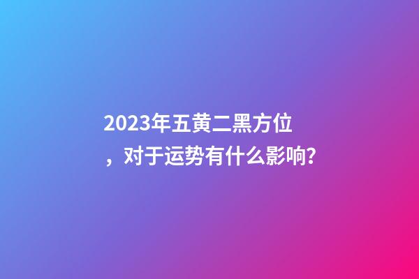 2023年五黄二黑方位，对于运势有什么影响？
