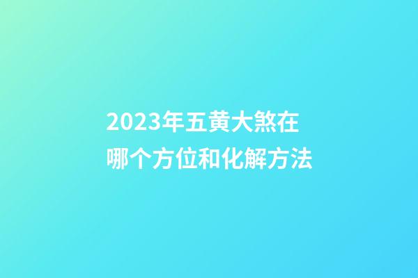 2023年五黄大煞在哪个方位和化解方法