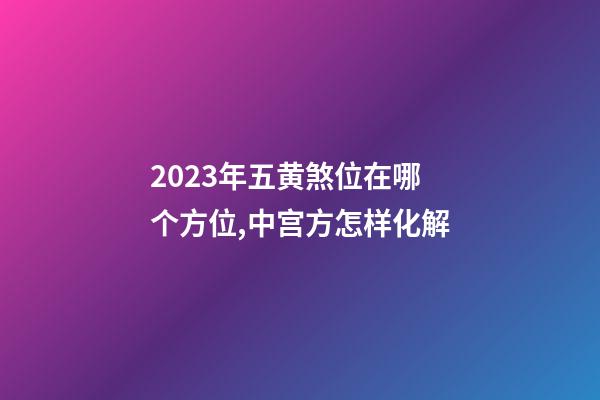 2023年五黄煞位在哪个方位,中宫方怎样化解