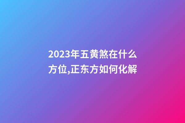 2023年五黄煞在什么方位,正东方如何化解