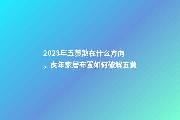 2023年五黄煞在什么方向，虎年家居布置如何破解五黄