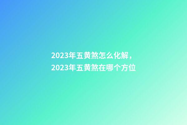 2023年五黄煞怎么化解，2023年五黄煞在哪个方位