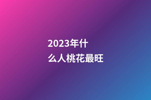 2023年什么人桃花最旺