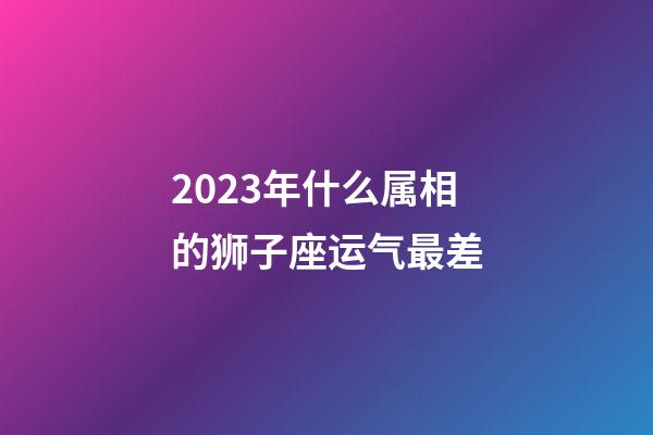 2023年什么属相的狮子座运气最差-第1张-星座运势-玄机派
