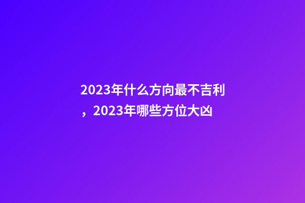 2023年什么方向最不吉利，2023年哪些方位大凶