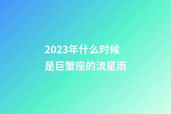 2023年什么时候是巨蟹座的流星雨-第1张-星座运势-玄机派