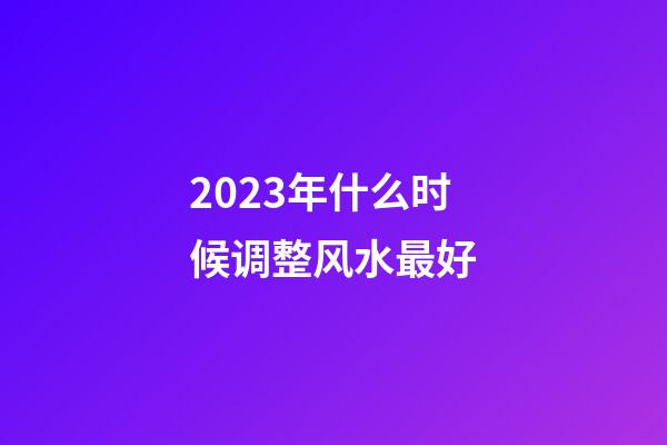 2023年什么时候调整风水最好