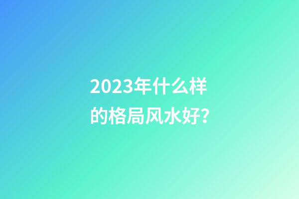 2023年什么样的格局风水好？