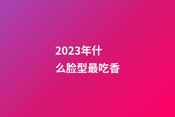 2023年什么脸型最吃香