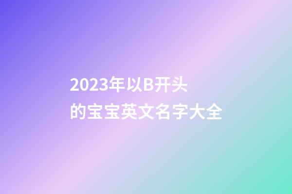 2023年以B开头的宝宝英文名字大全