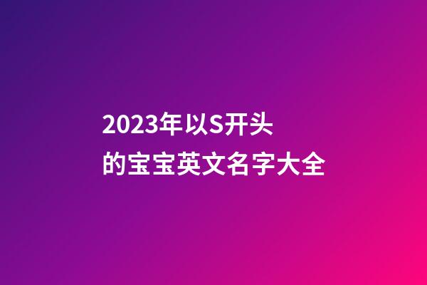 2023年以S开头的宝宝英文名字大全