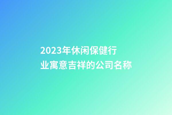 2023年休闲保健行业寓意吉祥的公司名称