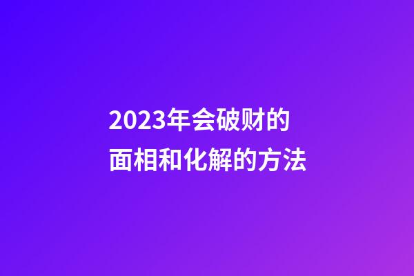 2023年会破财的面相和化解的方法